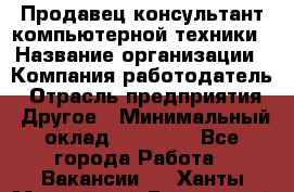 Продавец-консультант компьютерной техники › Название организации ­ Компания-работодатель › Отрасль предприятия ­ Другое › Минимальный оклад ­ 30 000 - Все города Работа » Вакансии   . Ханты-Мансийский,Белоярский г.